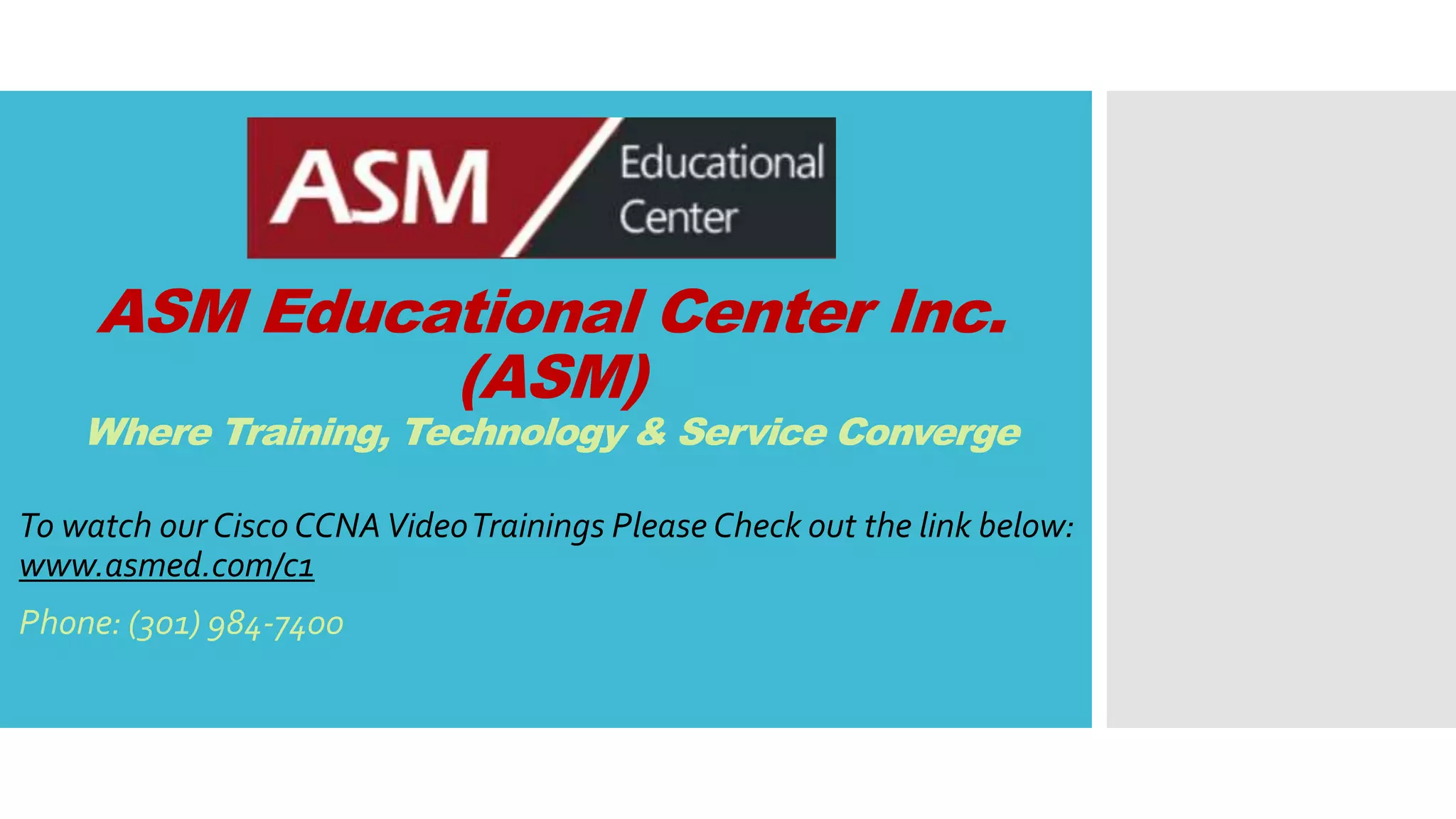 ASM Educational Center Inc.
(ASM)
Where Training, Technology & Service Converge
To watch our Cisco CCNAVideoTrainings Please Check out the link below:
www.asmed.com/c1
Phone: (301) 984-7400
 