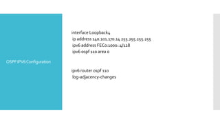 OSPFIPV6Configuration
interface Loopback4
ip address 140.101.170.14 255.255.255.255
ipv6 address FEC0:1000::4/128
ipv6 ospf 110 area 0
ipv6 router ospf 110
log-adjacency-changes
 