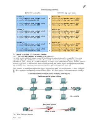 11.4 OSPF Y REDES DE ACCESOS MULTIPLES.-
11.4.1 DESAFIOS EN REDES DE ACCESOS MULTIPLES.-
Una red de accesos múltiples es una red con más de dos dispositivos en los mismos medios compartidos. En el sector
superior de la figura, la LAN Ethernet conectada a R1 se extiende para mostrar los posibles dispositivos que pueden
conectarse a la red 172.16.1.16/28. Las LAN Ethernet son un ejemplo de una red broadcast de accesos múltiples. Son redes
broadcast ya que todos los dispositivos de la red ven todas las tramas. Son redes de accesos múltiples ya que puede haber
gran cantidad de hosts, impresoras, routers y demás dispositivos que formen parte de la misma red.

Por el contrario, en una red punto a punto sólo hay dos dispositivos en la red, uno en cada extremo. El enlace WAN entre
R1 y R3 es un ejemplo de enlace punto a punto. El sector inferior de la figura muestra el enla ce punto a punto entre R1 y
R3.




OSPF define cinco tipos de redes:

Punto a punto
 