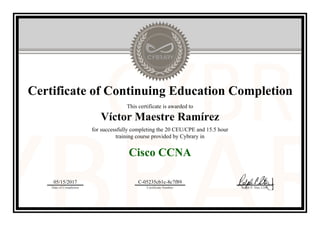 Certificate of Continuing Education Completion
This certificate is awarded to
Víctor Maestre Ramírez
for successfully completing the 20 CEU/CPE and 15.5 hour
training course provided by Cybrary in
Cisco CCNA
05/15/2017
Date of Completion
C-05235cb1c-8c7f89
Certificate Number Ralph P. Sita, CEO
Official Cybrary Certificate - C-05235cb1c-8c7f89
 