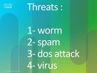 © 2012 Cisco and/or its affiliates. All rights reserved. 3
Threats :
1- worm
2- spam
3- dos attack
4- virus