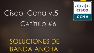 Cisco Ccna v.5
SOLUCIONES DE
BANDA ANCHA
 
