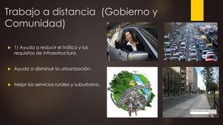 Trabajo a distancia (Gobierno y
Comunidad)
 1) Ayuda a reducir el tráfico y los
requisitos de infraestructura.
 Ayuda a disminuir la urbanización.
 Mejor los servicios rurales y suburbano.
 