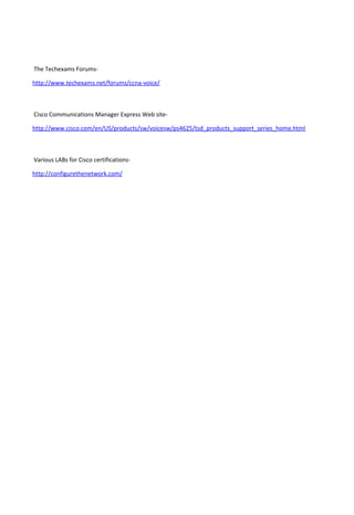 The Techexams Forums-
http://www.techexams.net/forums/ccna-voice/
Cisco Communications Manager Express Web site-
http://www.cisco.com/en/US/products/sw/voicesw/ps4625/tsd_products_support_series_home.html
Various LABs for Cisco certifications-
http://configurethenetwork.com/
 