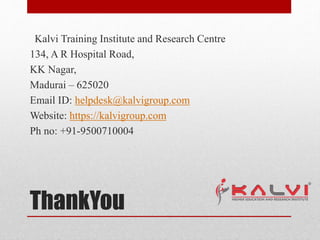 ThankYou
Kalvi Training Institute and Research Centre
134, A R Hospital Road,
KK Nagar,
Madurai – 625020
Email ID: helpdesk@kalvigroup.com
Website: https://kalvigroup.com
Ph no: +91-9500710004
 