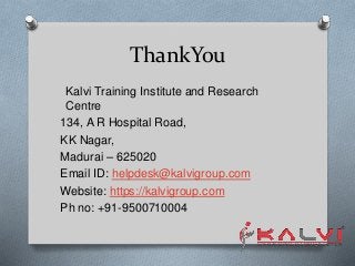 ThankYou
Kalvi Training Institute and Research
Centre
134, A R Hospital Road,
KK Nagar,
Madurai – 625020
Email ID: helpdesk@kalvigroup.com
Website: https://kalvigroup.com
Ph no: +91-9500710004
 