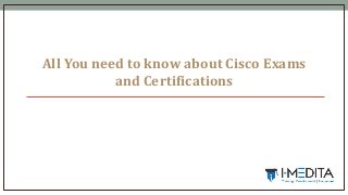 All You need to know about Cisco Exams
and Certifications
 