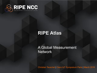 Christian Teuschel | Cisco IoT Symposium Paris | March 2016
A Global Measurement
Network
RIPE Atlas
 