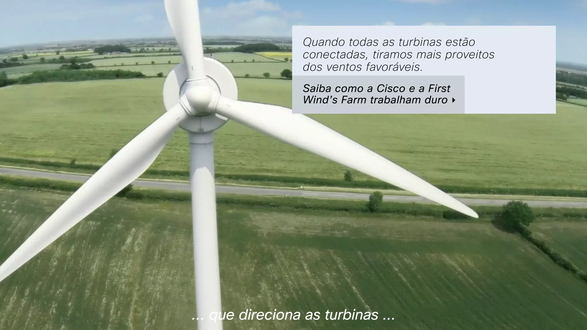 ... que direciona as turbinas ...
Quando todas as turbinas estão
conectadas, tiramos mais proveitos
dos ventos favoráveis.
Saiba como a Cisco e a First
Wind’s Farm trabalham duro ‣
 