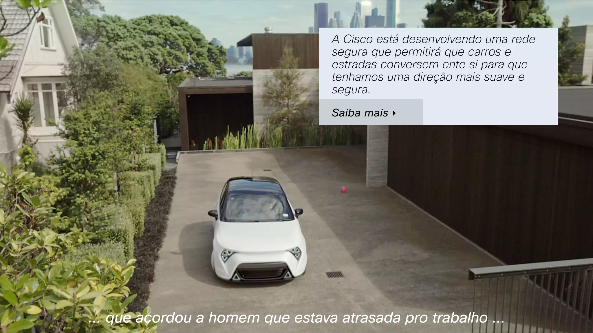 ... que acordou a homem que estava atrasada pro trabalho ...
A Cisco está desenvolvendo uma rede
segura que permitirá que carros e
estradas conversem ente si para que
tenhamos uma direção mais suave e
segura.
Saiba mais ‣
 