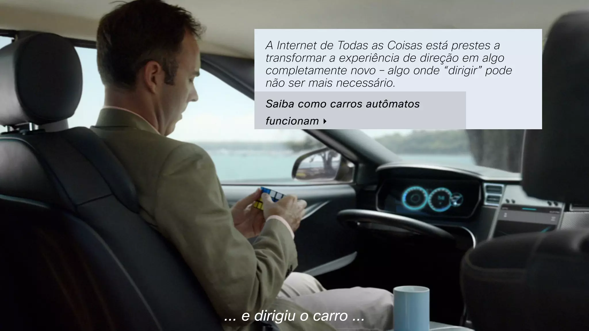 ... e dirigiu o carro ...
A Internet de Todas as Coisas está prestes a
transformar a experiência de direção em algo
completamente novo – algo onde “dirigir” pode
não ser mais necessário.
Saiba como carros autômatos
funcionam ‣
 