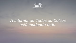 A Internet de Todas as Coisas
está mudando tudo.
 