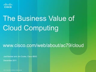 The Business Value of
Cloud Computing

www.cisco.com/web/about/ac79/cloud

Joel Barbier and Jim Cooke, Cisco IBSG

December 2011



© 2011 Cisco and/or its affiliates. All rights reserved.   1
 