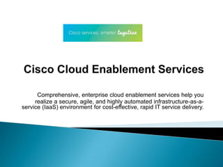 Comprehensive, enterprise cloud enablement services help you 
realize a secure, agile, and highly automated infrastructure-as-a-service 
(IaaS) environment for cost-effective, rapid IT service delivery. 
 