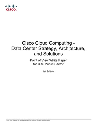 Cisco Cloud Computing -
           Data Center Strategy, Architecture,
                    and Solutions
                                                 Point of View White Paper
                                                   for U.S. Public Sector

                                                                           1st Edition




© 2009 Cisco Systems, Inc. All rights reserved. This document is Cisco Public Information.
 