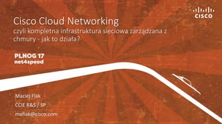 Cisco Cloud Networking
czyli kompletna infrastruktura sieciowa zarządzana z
chmury - jak to działa?
Maciej Flak
CCIE R&S / SP
maflak@cisco.com
 