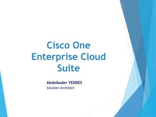 Cisco One
Enterprise Cloud
Suite
Abdelkader YEDDES
Solution Architect
 