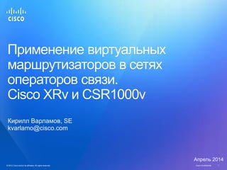 © 2012 Cisco and/or its affiliates. All rights reserved. Cisco Confidential 1© 2012 Cisco and/or its affiliates. All rights reserved. Cisco Confidential 1
Применение виртуальных
маршрутизаторов в сетях
операторов связи.
Cisco XRv и CSR1000v
Кирилл Варламов, SE
kvarlamo@cisco.com
Апрель 2014
 