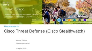 Безопасность
Cisco Threat Defense (Cisco Stealthwatch)
Василий Томилин
Инженер-консультант
16 ноября 2016 г.
 