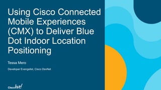 Using Cisco Connected
Mobile Experiences
(CMX) to Deliver Blue
Dot Indoor Location
Positioning
Tessa Mero
Developer Evangelist, Cisco DevNet
 