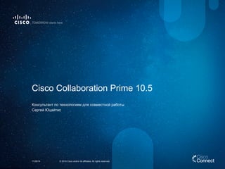 Cisco Collaboration Prime 10.5 
Консультант по технологиям для совместной работы 
Сергей Юцайтис 
© 2014 Cisco and/or its affiliates. 11/26/14 All rights reserved. 
 