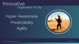 Cisco Confidential 8© 2014 Cisco and/or its affiliates. All rights reserved.
Predictability
Organization or City
Innovative
Agility
Hyper-Awareness
 