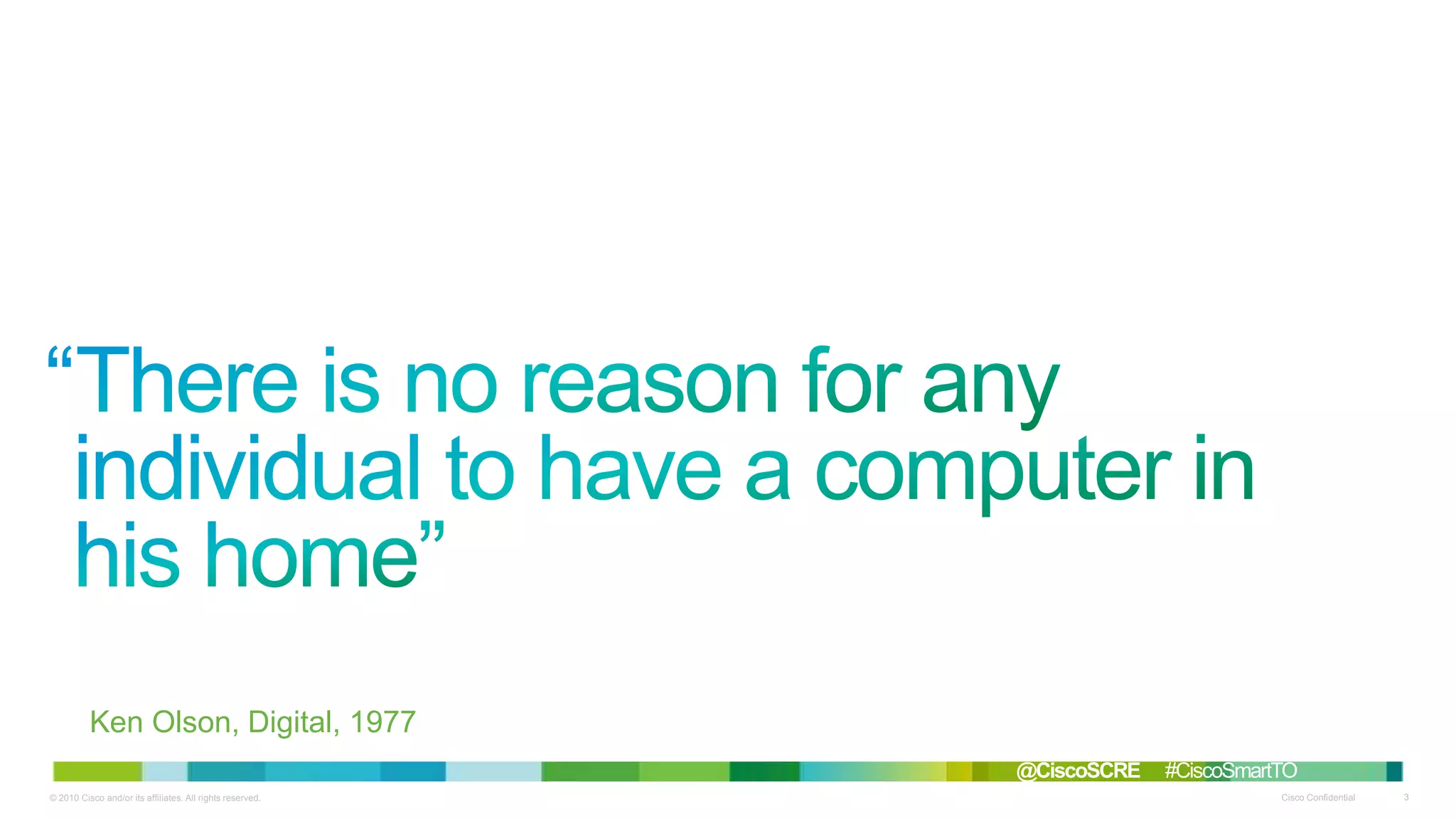 “

Ken Olson, Digital, 1977
@CiscoSCRE
© 2010 Cisco and/or its affiliates. All rights reserved.

#CiscoSmartTO
Cisco Confidential

3

 