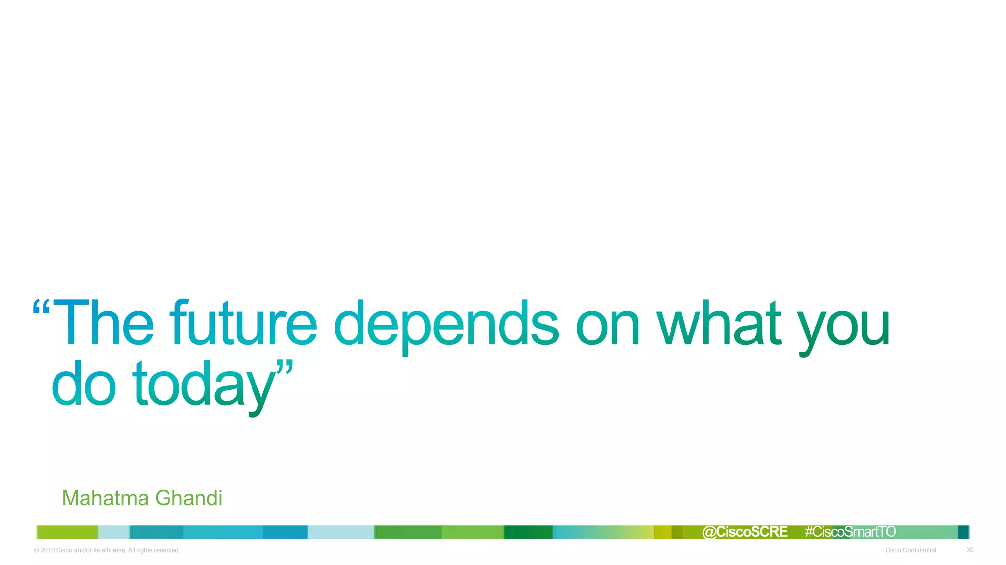 “
Mahatma Ghandi
@CiscoSCRE
© 2010 Cisco and/or its affiliates. All rights reserved.

#CiscoSmartTO
Cisco Confidential

39

 