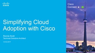 © 2016 Cisco and/or its affiliates. All rights reserved. 1
Cisco
Connect
Simplifying Cloud
Adoption with Cisco
Ronnie Scott
Technical Solutions Architect
12-Oct-2017
 