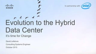 David Lefebvre
Consulting Systems Engineer
October 2015
It’s time for Change
Evolution to the Hybrid
Data Center
In partnership with:
 