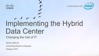 David Lefebvre
Consulting Systems Engineer
October 2015
Changing the role of IT
Implementing the Hybrid
Data Center
In partnership with:
 