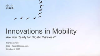 Francis Girard
CSE – fgirard@cisco.com
October 6, 2015
Are You Ready for Gigabit Wireless?
Innovations in Mobility
 