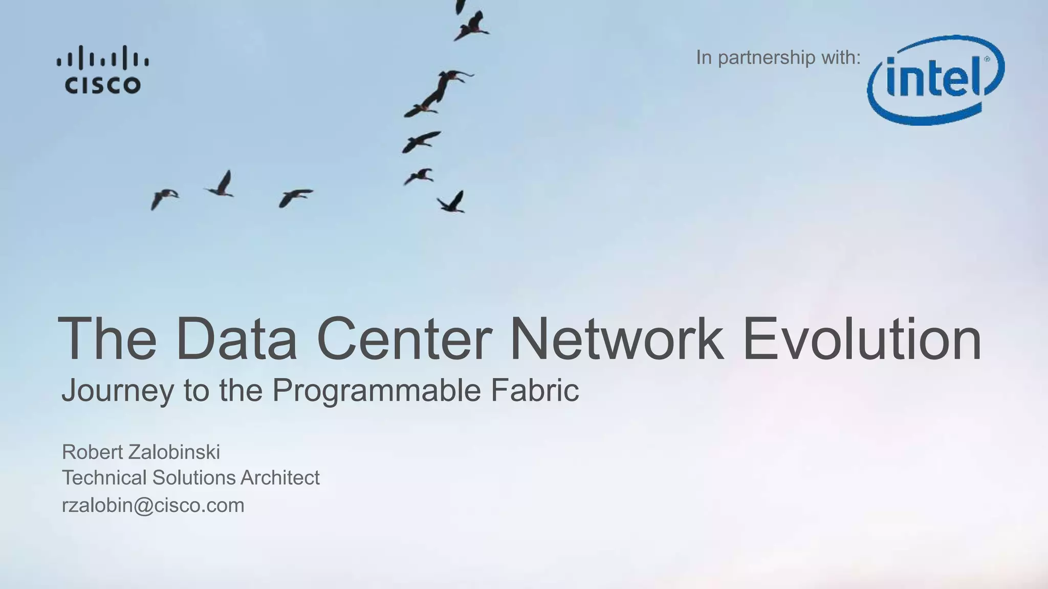 Journey to the Programmable Fabric
The Data Center Network Evolution
Robert Zalobinski
Technical Solutions Architect
rzalobin@cisco.com
In partnership with:
 