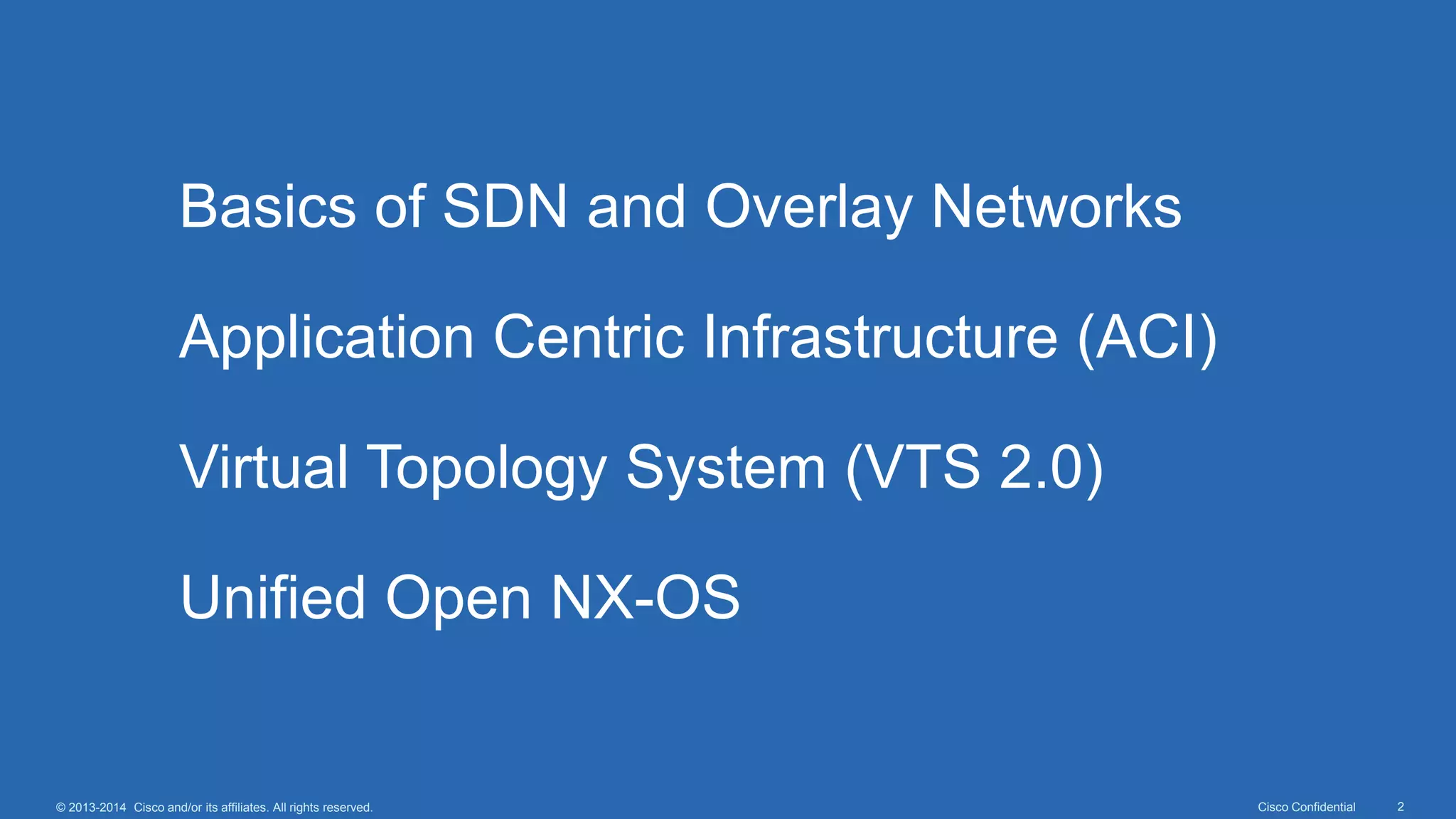 Cisco Confidential 2© 2013-2014 Cisco and/or its affiliates. All rights reserved.
•Basics of SDN and Overlay Networks
•Application Centric Infrastructure (ACI)
•Virtual Topology System (VTS 2.0)
•Unified Open NX-OS
 