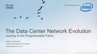 Journey to the Programmable Fabric
The Data Center Network Evolution
Robert Zalobinski
Technical Solutions Architect
rzalobin@cisco.com
In partnership with:
 