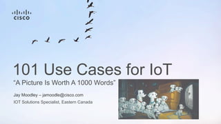 IOT Solutions Specialist, Eastern Canada
“A Picture Is Worth A 1000 Words”
101 Use Cases for IoT
Jay Moodley – jamoodle@cisco.com
 