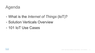 13© 2015 Cisco and/or its affiliates. All rights reserved. Cisco Confidential
•  What is the Internet of Things (IoT)?
•  Solution Verticals Overview
•  101 IoT Use Cases
Agenda
 