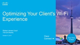 © 2016 Cisco and/or its affiliates. All rights reserved. 1
Cisco
Connect Your Time
Is Now
Optimizing Your Client's Wi-Fi
Experience
Robert James Lloyd
TSA EN Mobility
October 12, 2017
 