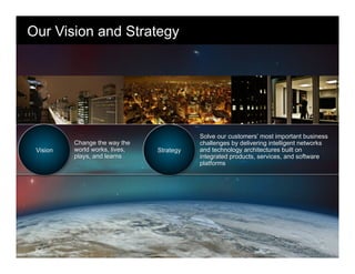Our Vision and Strategy
Strategy
Solve our customers’ most important business
challenges by delivering intelligent networks
and technology architectures built on
integrated products, services, and software
platforms
Vision
Change the way the
world works, lives,
plays, and learns
 