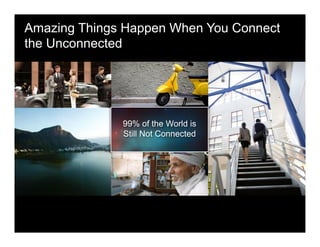 Amazing Things Happen When You Connect
the Unconnected
99% of the World is
Still Not Connected
 
