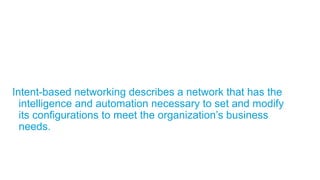 © 2016 Cisco and/or its affiliates. All rights reserved. 14
Intent-based networking describes a network that has the
intelligence and automation necessary to set and modify
its configurations to meet the organization’s business
needs.
 