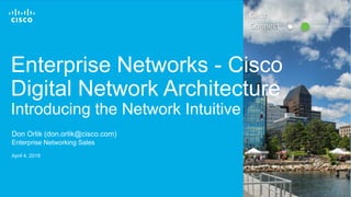 © 2017 Cisco and/or its affiliates. All rights reserved. 1
Enterprise Networks - Cisco
Digital Network Architecture
Introducing the Network Intuitive
Don Orlik (don.orlik@cisco.com)
Enterprise Networking Sales
April 4, 2018
Cisco
Connect
 