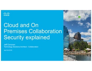 © 2017 Cisco and/or its affiliates. All rights reserved. 1
Cloud and On
Premises Collaboration
Security explained
Jeff Corcoran
Technology Solutions Architect - Collaboration
April 3rd 2018
Cisco
Connect
 