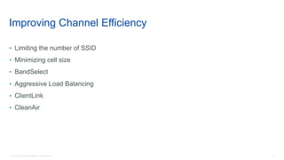 14© 2018 Cisco and/or its affiliates. All rights reserved.
Improving Channel Efficiency
• Limiting the number of SSID
• Minimizing cell size
• BandSelect
• Aggressive Load Balancing
• ClientLink
• CleanAir
 
