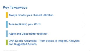61© 2018 Cisco and/or its affiliates. All rights reserved.
Key Takeaways
Tune (optimize) your Wi-Fi
DNA Center Assurance – from events to Insights, Analytics
and Suggested Actions
Always monitor your channel utilization
Apple and Cisco better together
 