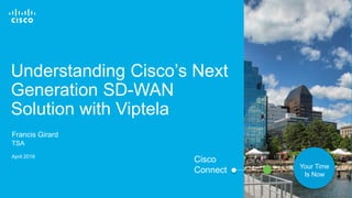 © 2018 Cisco and/or its affiliates. All rights reserved. 1
Understanding Cisco’s Next
Generation SD-WAN
Solution with Viptela
Francis Girard
TSA
April 2018
Cisco
Connect Your Time
Is Now
 