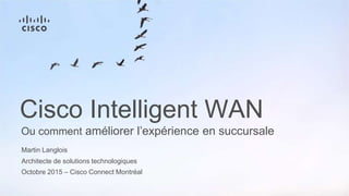 Martin Langlois
Architecte de solutions technologiques
Octobre 2015 – Cisco Connect Montréal
Ou comment améliorer l’expérience en succursale
Cisco Intelligent WAN
 