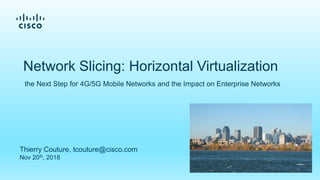 Thierry Couture, tcouture@cisco.com
Nov 20th, 2018
Network Slicing: Horizontal Virtualization
the Next Step for 4G/5G Mobile Networks and the Impact on Enterprise Networks
 