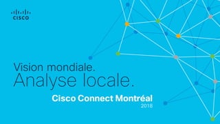 Cisco Connect Montréal
2018
Vision mondiale.
Analyse locale.
 