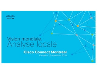 Cisco Connect Montréal
Canada • 20 novembre 2018
Vision mondiale.
Analyse locale
 